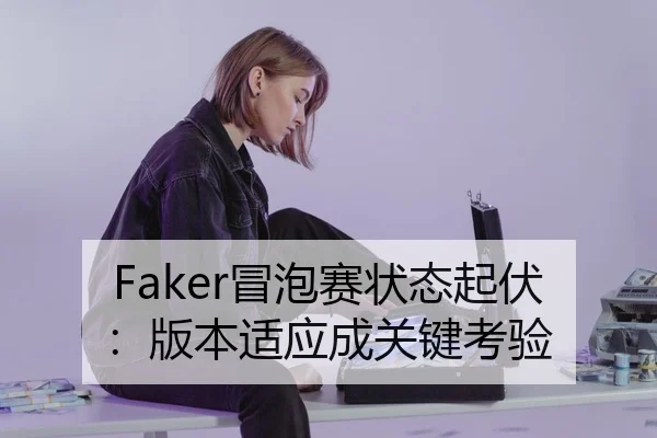 Faker冒泡赛状态起伏：版本适应成关键考验