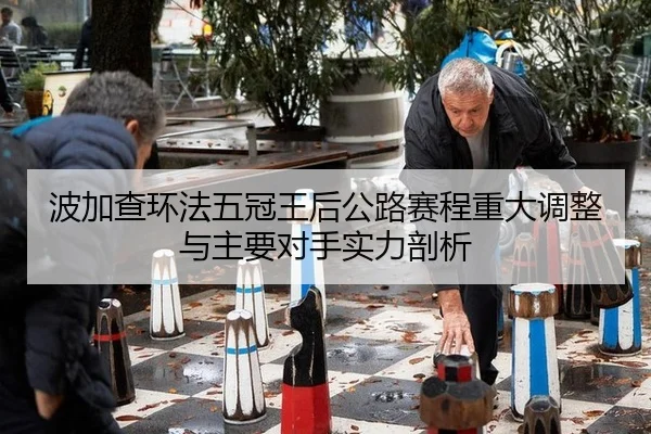 波加查环法五冠王后公路赛程重大调整与主要对手实力剖析