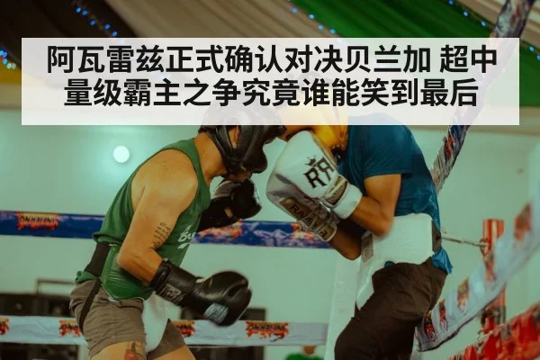 阿瓦雷兹正式确认对决贝兰加 超中量级霸主之争究竟谁能笑到最后