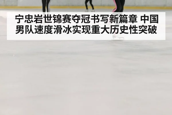 宁忠岩世锦赛夺冠书写新篇章 中国男队速度滑冰实现重大历史性突破