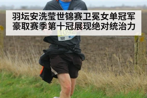 羽坛安洗莹世锦赛卫冕女单冠军豪取赛季第十冠展现绝对统治力
