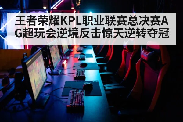 王者荣耀KPL职业联赛总决赛AG超玩会逆境反击惊天逆转夺冠