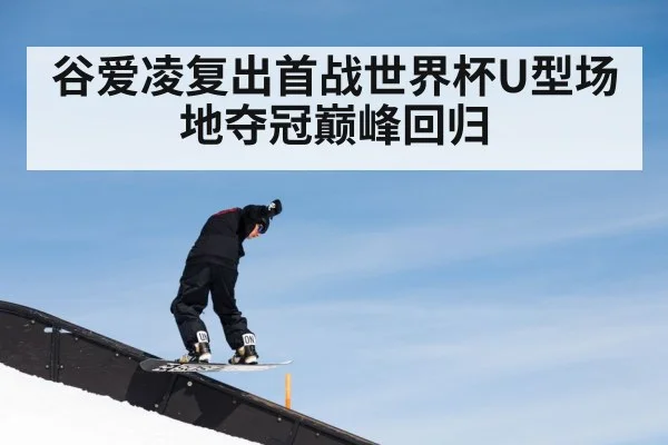 谷爱凌复出首战世界杯U型场地夺冠巅峰回归