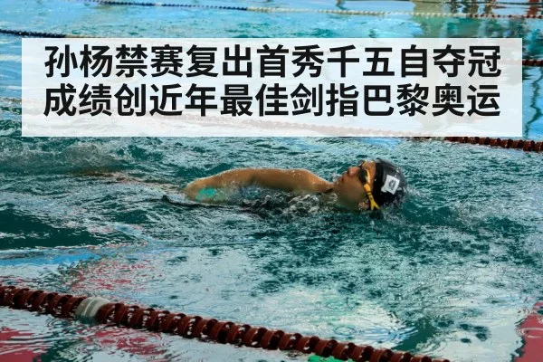 孙杨禁赛复出首秀千五自夺冠成绩创近年最佳剑指巴黎奥运