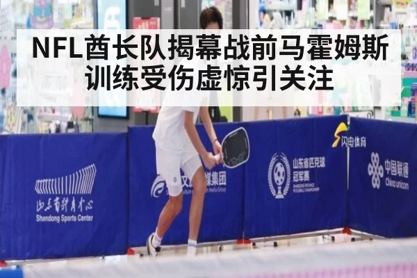 NFL酋长队揭幕战前马霍姆斯训练受伤虚惊引关注